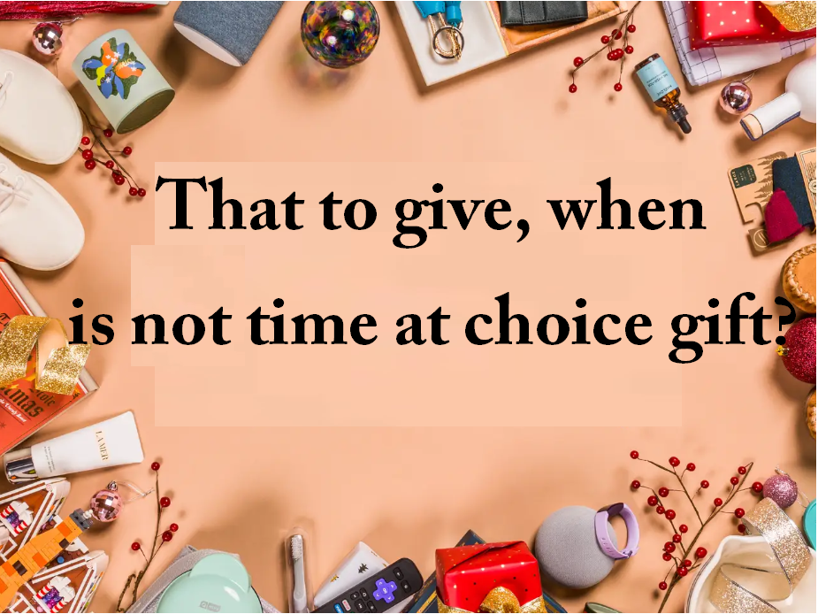 That to give, when is not time at choice gift?